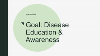 z
Goal: Disease
Education &
Awareness
Ryan Maxwell
 