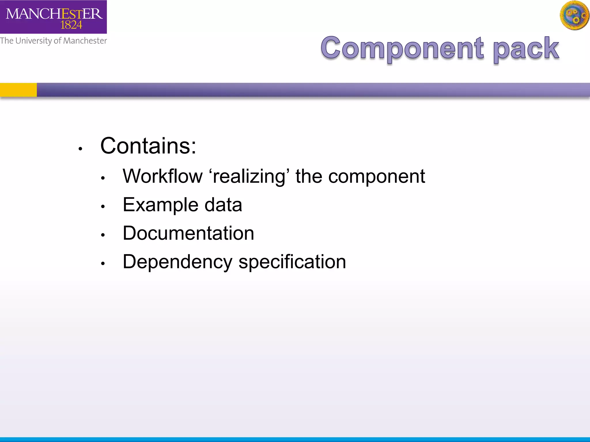 • Contains: 
• Workflow ‘realizing’ the component 
• Example data 
• Documentation 
• Dependency specification 
 