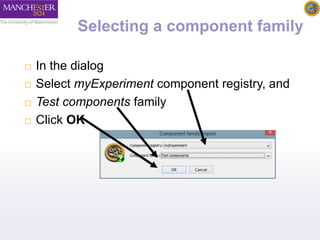 Selecting a component family 
 In the dialog 
 Select myExperiment component registry, and 
 Test components family 
 Click OK 
 