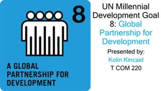 UN Millennial
Development Goal
8: Global
Partnership for
Development
Presented by:
Kolin Kincaid
T COM 220
 
