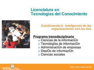 Licenciatura en  Tecnologías del Conocimiento Combinando la  inteligencia de las organizaciones con las tics Programa transdisciplinario Ciencias de la información Tecnologías de información Administración de empresas Diseño de información Ciencias sociales 