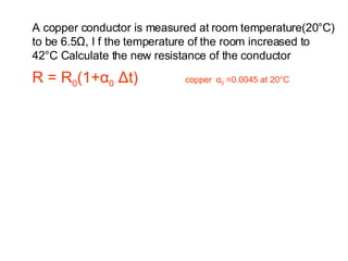 A copper conductor is measured at room temperature(20 °C) to be 6.5 Ω, I f the temperature of the room increased to 4 2 °C Calculate the new resistance of the  conductor R = R 0 (1+ α 0   Δ t)  copper   α 0  =0.0045 at 20 °C 