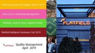 Powering up your PCB Supply Chain in 2019
Total Cost of Ownership Management
Flatfield, Local of Heart, Global of Mind
Flatfield Multiprint Seminars: Feb 2019
Quality Management
April 2019
 