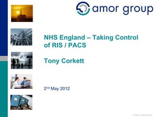 NHS England – Taking Control
of RIS / PACS

Tony Corkett



2nd May 2012




                          © Amor Group 2012
 