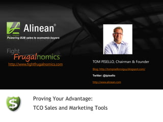 Powering B2B sales to economic buyers




                                         TOM PISELLO, Chairman & Founder
http://www.fightfrugalnomics.com
                                         Blog: http://tompiselloroiguy.blogspot.com/

                                         Twitter: @tpisello

                                         http://www.alinean.com




                  Proving Your Advantage:
                  TCO Sales and Marketing Tools
 