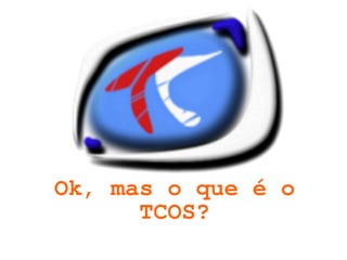Ok, mas o que é o
          TCOS?
             
 