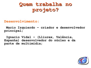 Quem trabalha no
           projeto?

Desenvolvimento:
 Mario Izquierdo - criador e desenvolvedor
principal;
 Ignacio Vidal - (Lliurex, Valência,
Espanha) desenvolvedor do núcleo e da
parte de multimídia;




                      
 