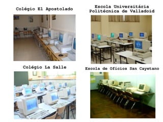 Escola Universitária
    Colégio El Apostolado        Politécnica de Valladoid




      Colégio La Salle          Escola de Ofícios San Cayetano




                             
 