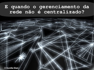 E quando o gerenciamento da
 rede não é centralizado?




              
 