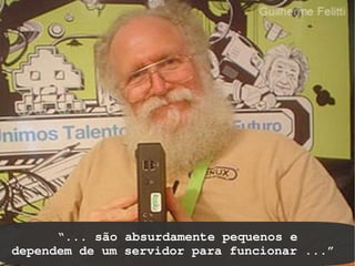 “... são absurdamente pequenos e
                       
dependem de um servidor para funcionar ...”
 