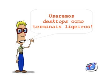Usaremos
       desktops como
    terminais ligeiros!




          
 