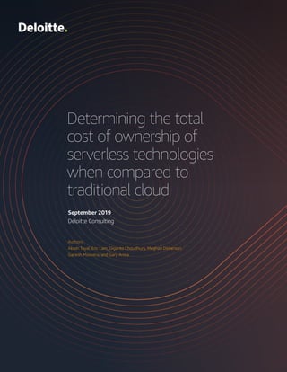 1
Determining the total
cost of ownership of
serverless technologies
when compared to
traditional cloud
September 2019
Deloitte Consulting
Authors:
Akash Tayal, Eric Lam, Diganto Choudhury, Meghan Dickerson,
Ganesh Moovera, and Gary Arora
 