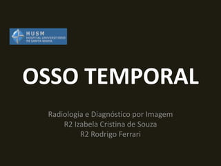 OSSO TEMPORAL
 Radiologia e Diagnóstico por Imagem
     R2 Izabela Cristina de Souza
          R2 Rodrigo Ferrari
 