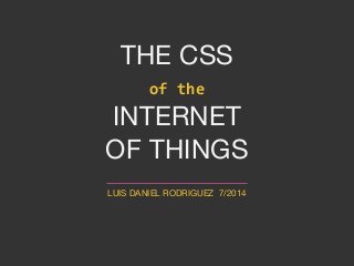 THE CSS
of the
INTERNET
OF THINGS
LUIS DANIEL RODRIGUEZ 7/2014
 