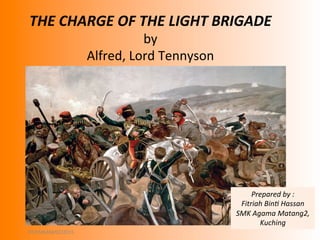 THE	
  CHARGE	
  OF	
  THE	
  LIGHT	
  BRIGADE	
  
by	
  
Alfred,	
  Lord	
  Tennyson	
  
Prepared	
  by	
  :	
  
Fitriah	
  Bin1	
  Hassan	
  
SMK	
  Agama	
  Matang2,	
  
Kuching	
  
FIT/SMKAM/02/2015	
  
 