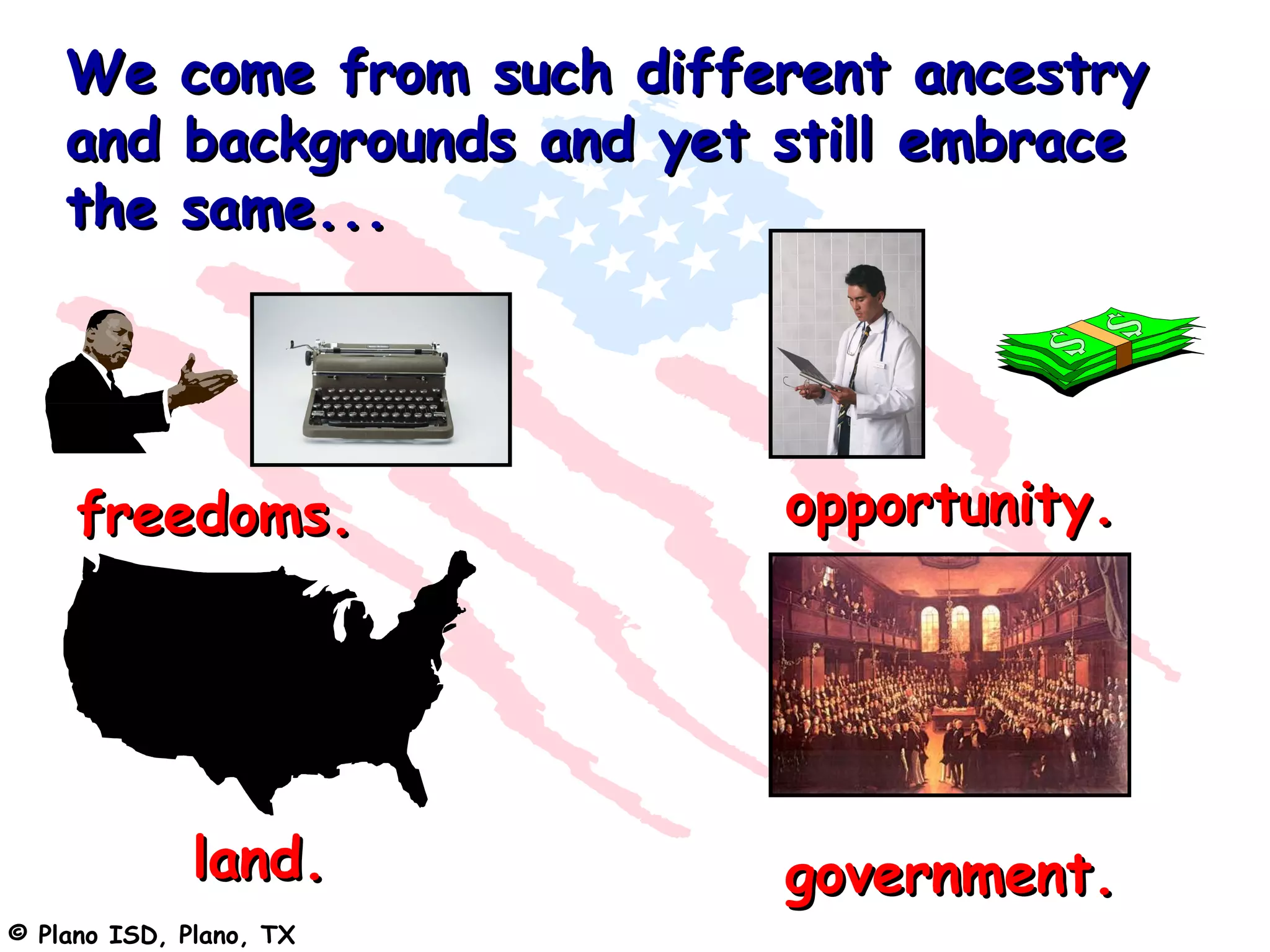 We       come from such different ancestry
    and      backgrounds and yet still embrace
    the      same...




     freedoms.                   opportunity.




              land.              government.
© Plano ISD, Plano, TX
 