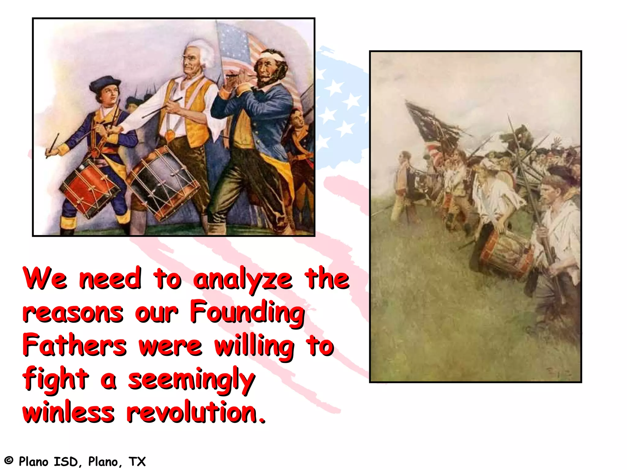 We need to analyze the
  reasons our Founding
  Fathers were willing to
  fight a seemingly
  winless revolution.
© Plano ISD, Plano, TX
 