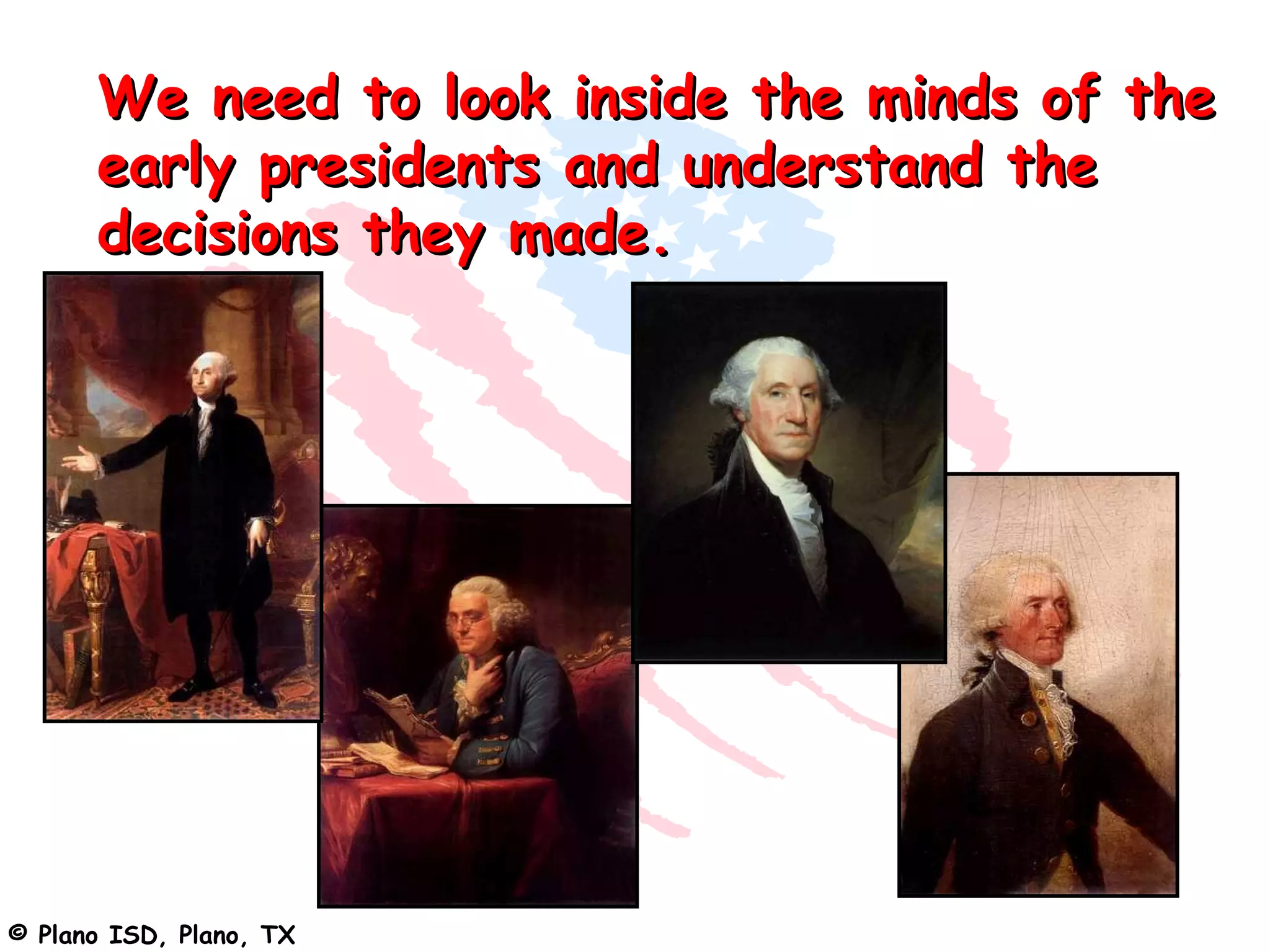 We need to look inside the minds of the
      early presidents and understand the
      decisions they made.




© Plano ISD, Plano, TX
 