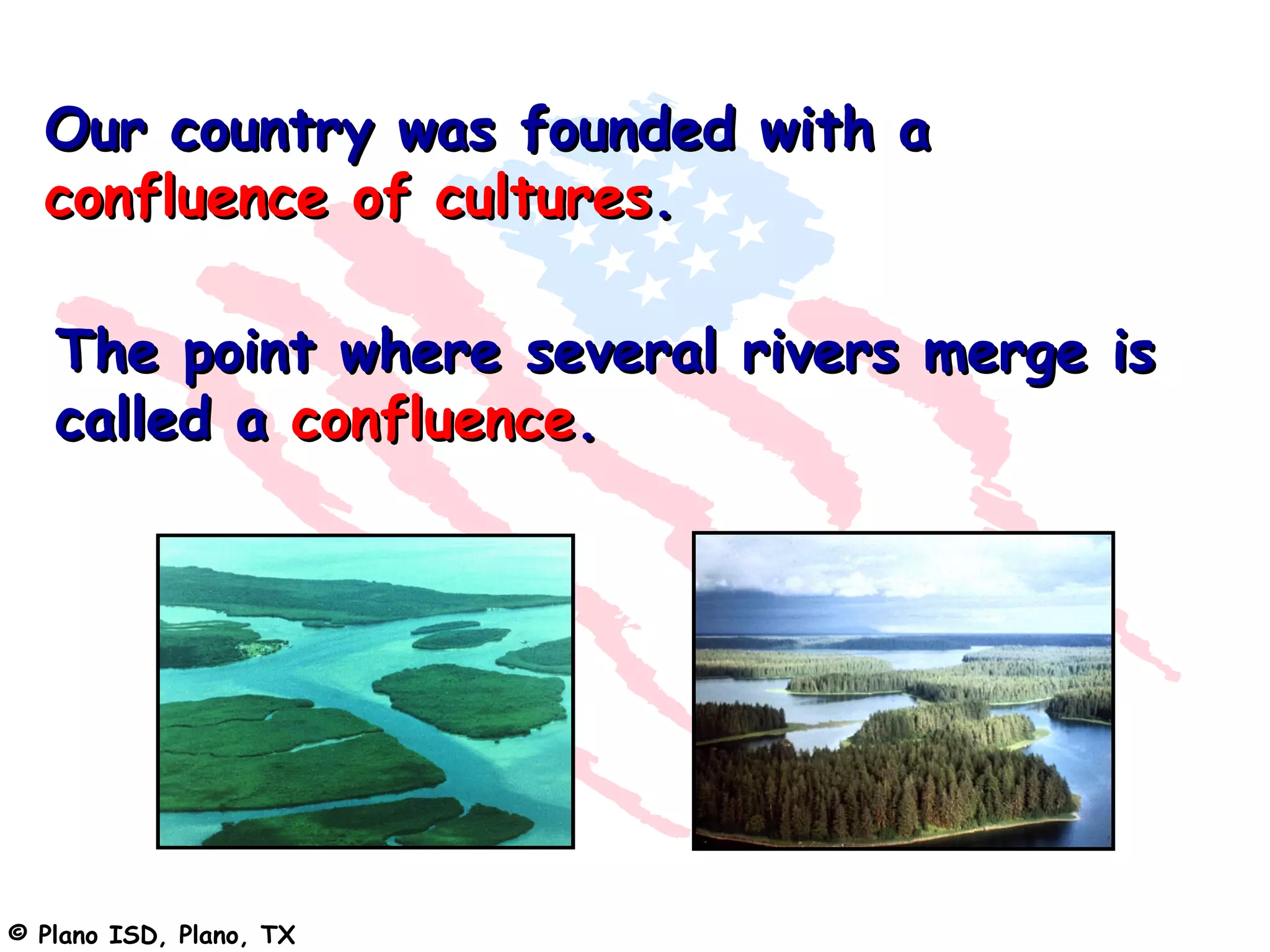 Our country was founded with a
  confluence of cultures.

   The point where several rivers merge is
   called a confluence.




© Plano ISD, Plano, TX
 