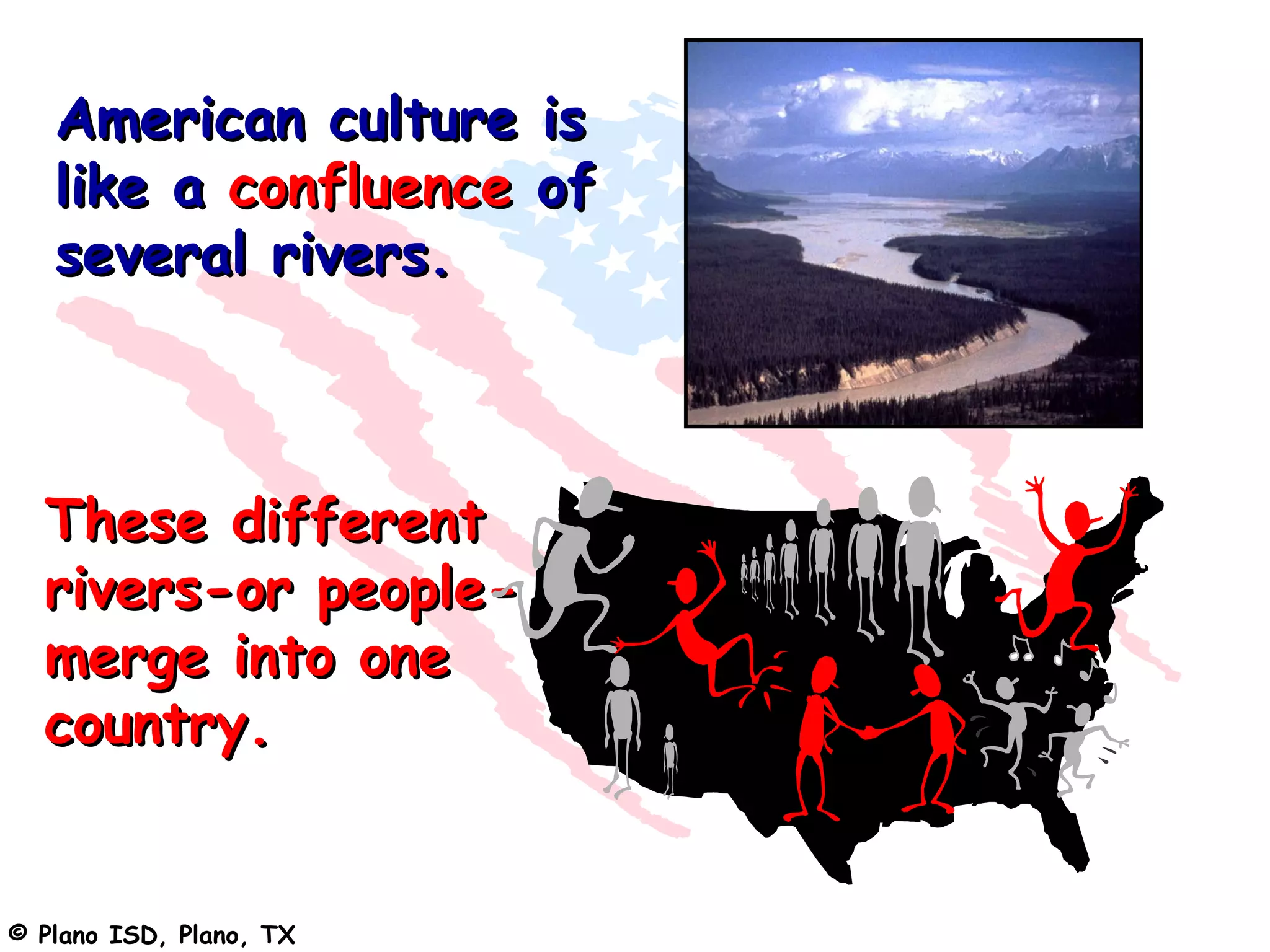 American culture is
   like a confluence of
   several rivers.



  These different
  rivers-or people-
  merge into one
  country.


© Plano ISD, Plano, TX
 