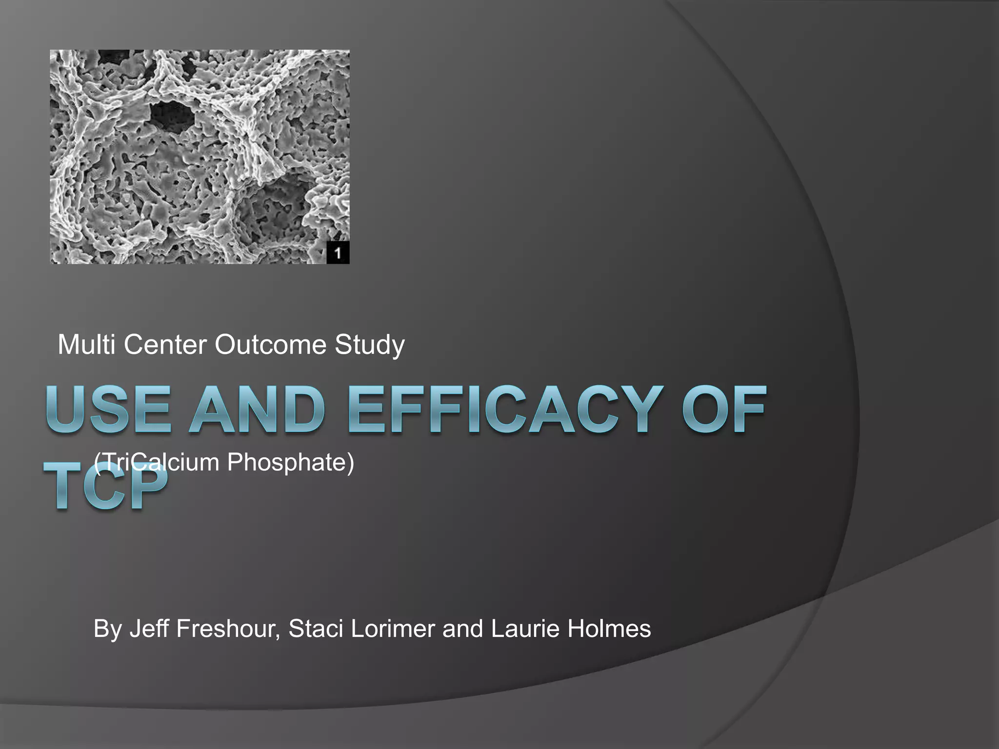 Multi Center Outcome StudyUSE AND EFFICACY OF TCP(TriCalcium Phosphate)By Jeff Freshour, Staci Lorimer and Laurie Holmes