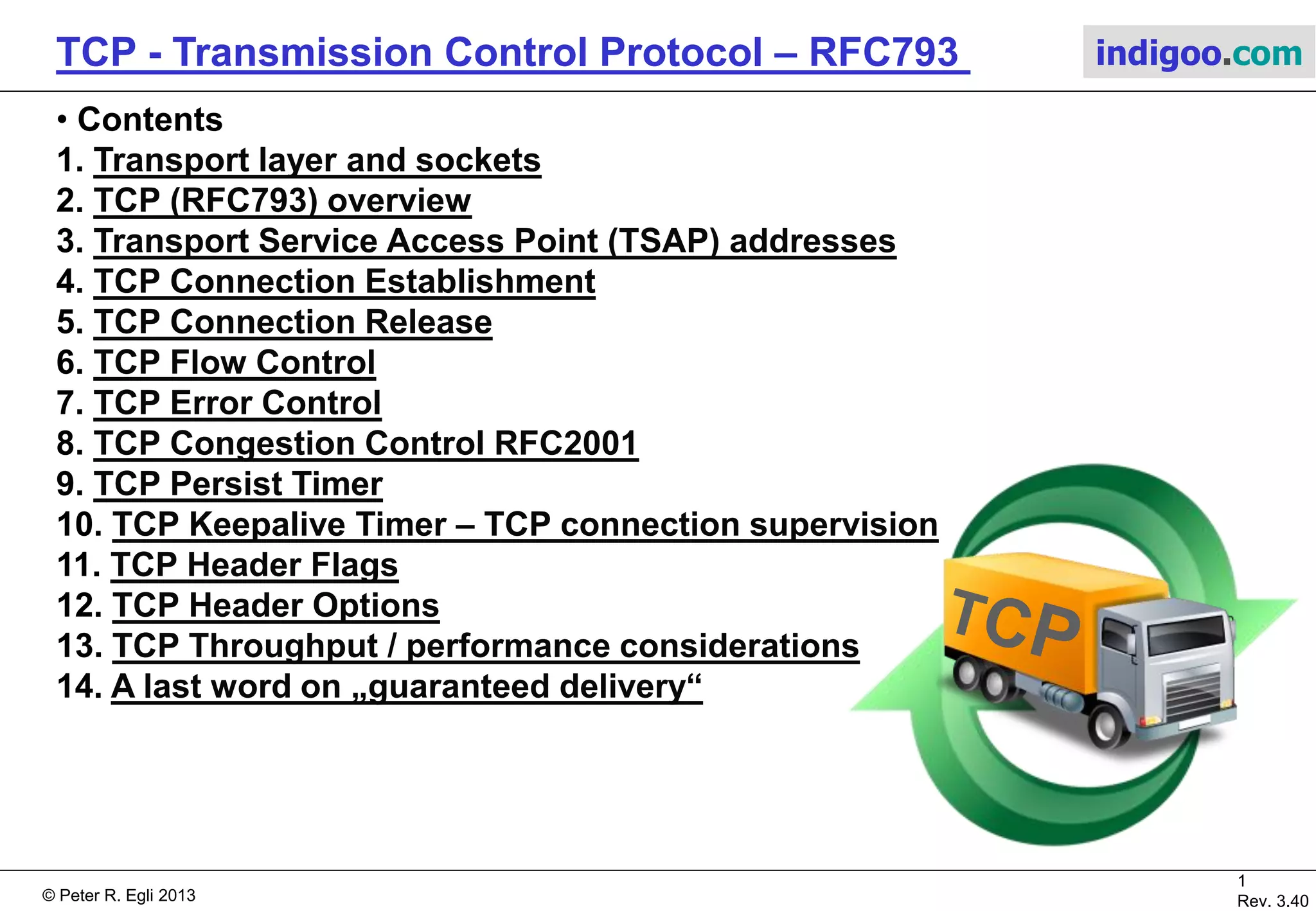 © Peter R. Egli 2017
1/51
Rev. 3.70
TCP - Transmission Control Protocol indigoo.com
Peter R. Egli
INDIGOO.COM
INTRODUCTION TO TCP, THE INTERNET'S
STANDARD TRANSPORT PROTOCOL
TCPTRANSMISSION CONTROL
PROTOCOL
 