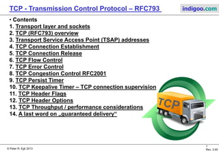 © Peter R. Egli 2017
1/51
Rev. 3.70
TCP - Transmission Control Protocol indigoo.com
Peter R. Egli
INDIGOO.COM
INTRODUCTION TO TCP, THE INTERNET'S
STANDARD TRANSPORT PROTOCOL
TCPTRANSMISSION CONTROL
PROTOCOL
 