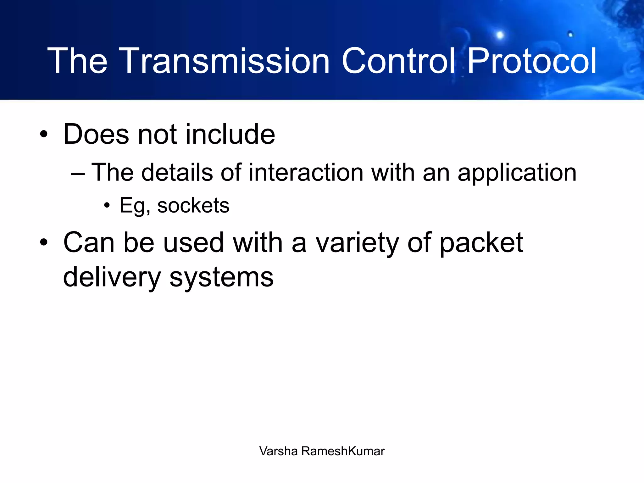 The Transmission Control Protocol
• Does not include
– The details of interaction with an application
• Eg, sockets
• Can be used with a variety of packet
delivery systems
Varsha RameshKumar
 