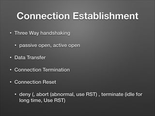 Connection Establishment
• Three Way handshaking
• passive open, active open
• Data Transfer
• Connection Termination
• Connection Reset
• deny (, abort (abnormal, use RST) , terminate (idle for
long time, Use RST)
 