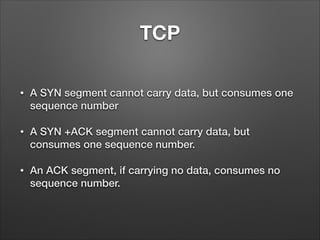 TCP
• A SYN segment cannot carry data, but consumes one
sequence number
• A SYN +ACK segment cannot carry data, but
consumes one sequence number.
• An ACK segment, if carrying no data, consumes no
sequence number.
 