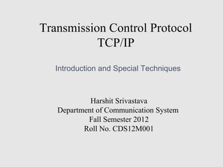 Transmission Control Protocol
TCP/IP
Harshit Srivastava
Department of Communication System
Fall Semester 2012
Roll No. CDS12M001
Introduction and Special Techniques
 