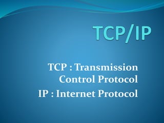 TCP : Transmission 
Control Protocol 
IP : Internet Protocol 
 