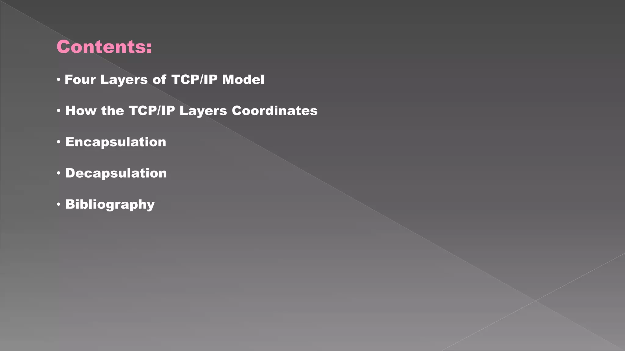 Contents: 
• Four Layers of TCP/IP Model 
• How the TCP/IP Layers Coordinates 
• Encapsulation 
• Decapsulation 
• Bibliography 
 