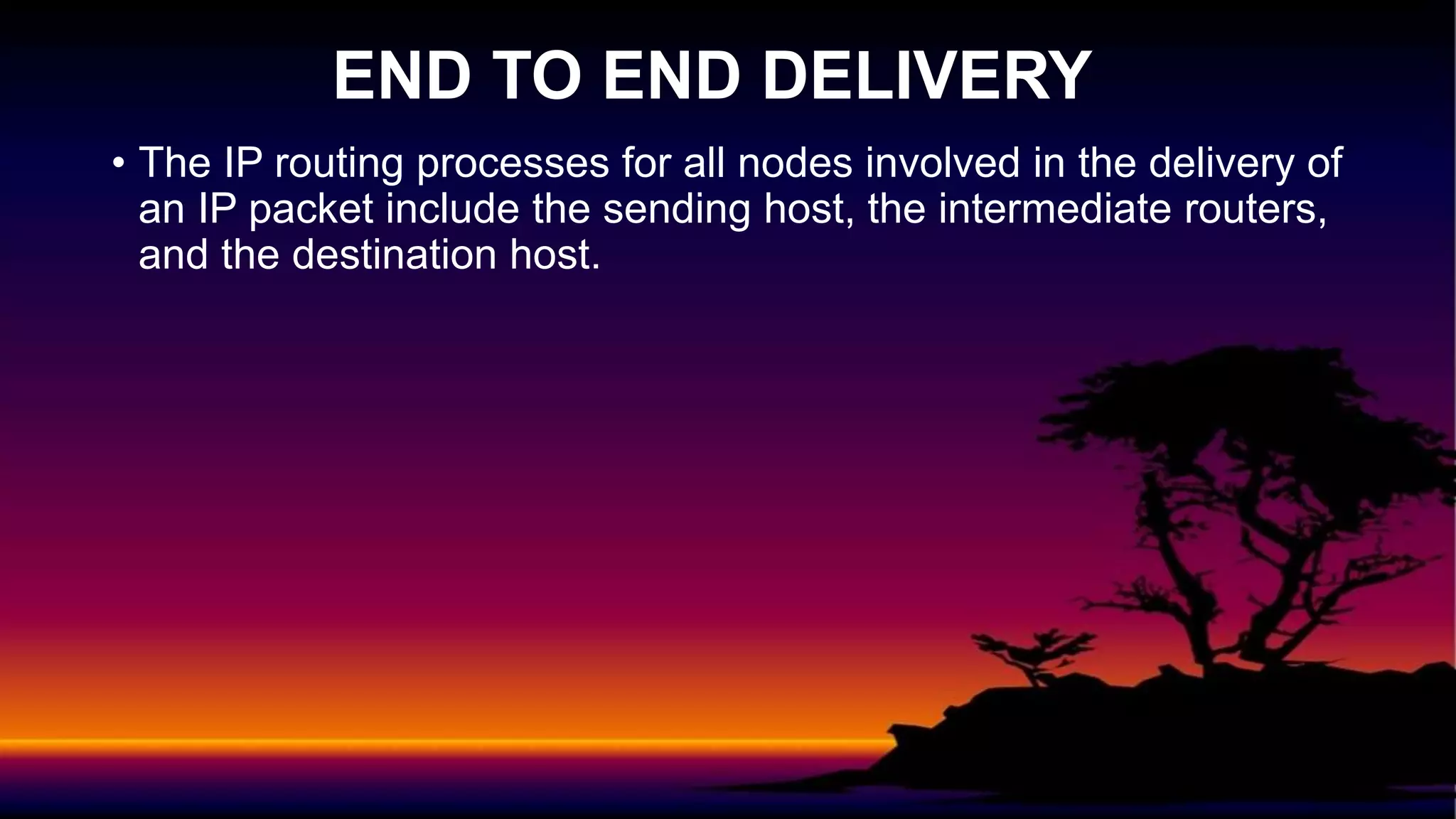 • The IP routing processes for all nodes involved in the delivery of
an IP packet include the sending host, the intermediate routers,
and the destination host.
END TO END DELIVERY
 