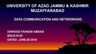 DATA COMMUNICATION AND NETWORKING
DAWOOD FAHEEM ABBASI
BSCS-IV-05
DATED: JUNE,08 2016
UNIVERSITY OF AZAD JAMMU & KASHMIR
MUZAFFARABAD
 