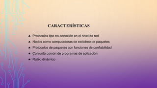 CARACTERÍSTICAS
 Protocolos tipo no-conexión en el nivel de red
 Nodos como computadoras de switcheo de paquetes
 Protocolos de paquetes con funciones de confiabilidad
 Conjunto común de programas de aplicación
 Ruteo dinámico
 