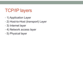 TCP/IP layers
• 1) Application Layer
• 2) Host-to-Host (transport) Layer
• 3) Internet layer
• 4) Network access layer
• 5) Physical layer
 