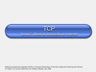TCP
Tema 2.- Nivel de transporte en Internet
Material parcialmente adaptado del libro Computer Networking: A Top Down Approach Featuring the Internet,
3rd edition. Jim Kurose, Keith Ross, Ed. Addison-Wesley, Julio 2004
 