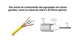 Tais meios de transmissão são agrupados em meios
guiados, como os cabos de cobre e de fibras ópticas.
 
