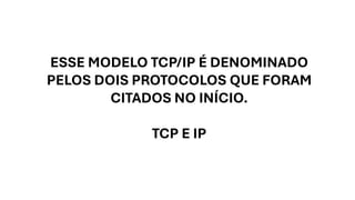 ESSE MODELO TCP/IP É DENOMINADO
PELOS DOIS PROTOCOLOS QUE FORAM
CITADOS NO INÍCIO.
TCP E IP
 