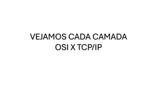 VEJAMOS CADA CAMADA
OSI X TCP/IP
 
