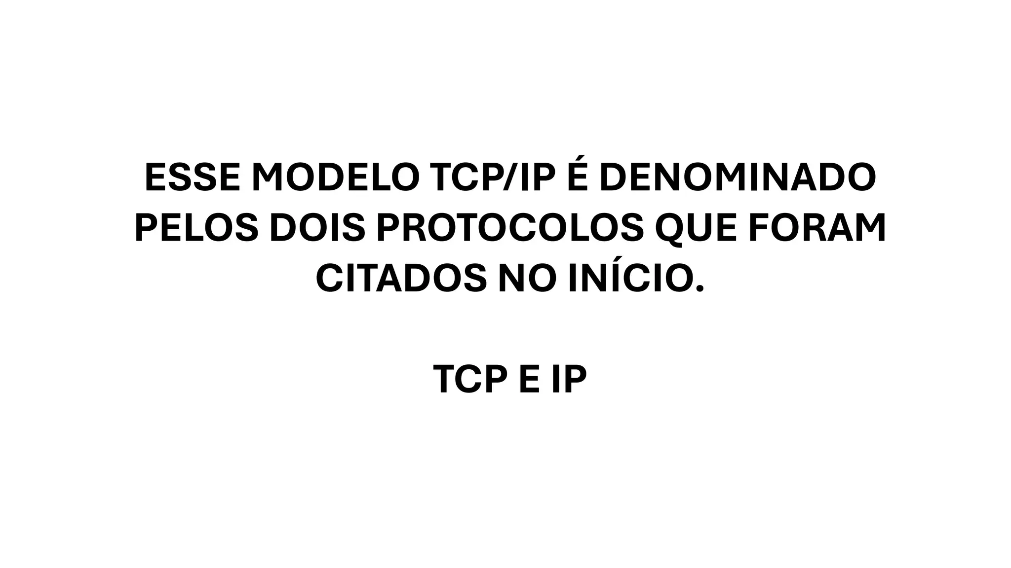 ESSE MODELO TCP/IP É DENOMINADO
PELOS DOIS PROTOCOLOS QUE FORAM
CITADOS NO INÍCIO.
TCP E IP
 