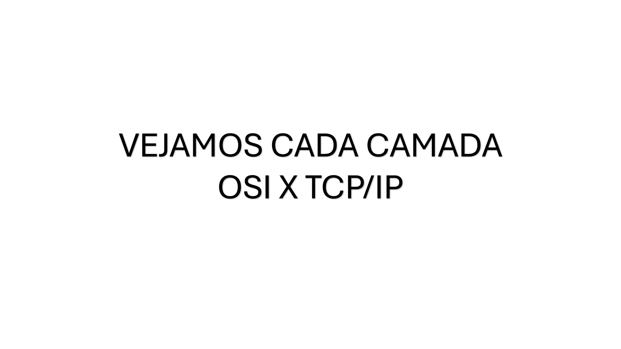 VEJAMOS CADA CAMADA
OSI X TCP/IP
 