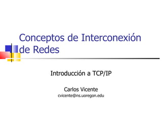 Conceptos de Interconexión de Redes Introducción a TCP/IP Carlos Vicente [email_address] 