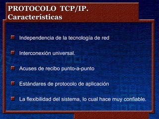 PROTOCOLO TCP/IP.
Características

  Independencia de la tecnología de red

  Interconexión universal.

  Acuses de recibo punto-a-punto

  Estándares de protocolo de aplicación

  La flexibilidad del sistema, lo cual hace muy confiable.

                          Copyleft - Jorge Sánchez ‘2005 – www.jorgesanchez.net
 