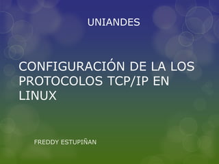 UNIANDES

CONFIGURACIÓN DE LA LOS
PROTOCOLOS TCP/IP EN
LINUX

FREDDY ESTUPIÑAN

 