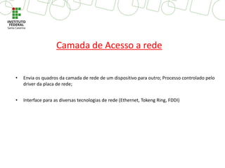 • Envia os quadros da camada de rede de um dispositivo para outro; Processo controlado pelo
driver da placa de rede;
• Interface para as diversas tecnologias de rede (Ethernet, Tokeng Ring, FDDI)
Camada de Acesso a rede
 