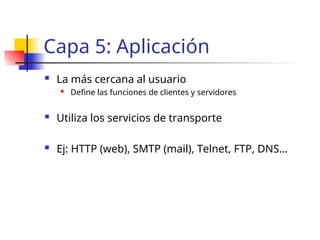 Capa 5: Aplicación
 La más cercana al usuario
 Define las funciones de clientes y servidores
 Utiliza los servicios de transporte
 Ej: HTTP (web), SMTP (mail), Telnet, FTP, DNS…
 