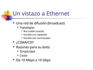 Un vistazo a Ethernet
 Una red de difusión (broadcast)
 Topologías

Bus (cable coaxial)

Estrella con repetidor

Estrella con conmutador
 ¿CSMA/CD?
 Razones para su éxito
 Simplicidad
 Costo
 De 10 Mbps a 10 Gbps
 
