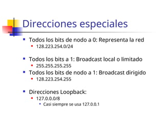 Direcciones especiales
 Todos los bits de nodo a 0: Representa la red
 128.223.254.0/24
 Todos los bits a 1: Broadcast local o limitado
 255.255.255.255
 Todos los bits de nodo a 1: Broadcast dirigido
 128.223.254.255
 Direcciones Loopback:
 127.0.0.0/8

Casi siempre se usa 127.0.0.1
 